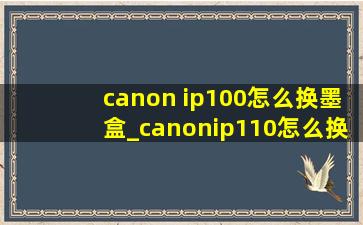 canon ip100怎么换墨盒_canonip110怎么换墨盒